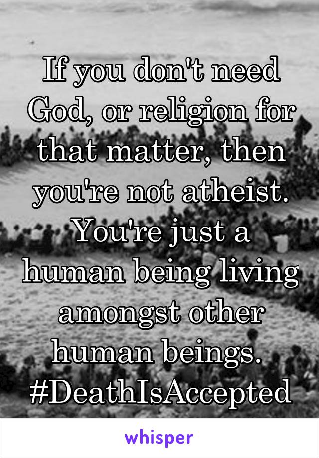 If you don't need God, or religion for that matter, then you're not atheist. You're just a human being living amongst other human beings. 
#DeathIsAccepted