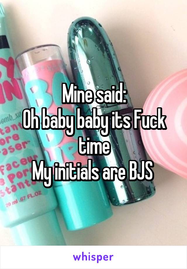 Mine said:
Oh baby baby its Fuck time
My initials are BJS 