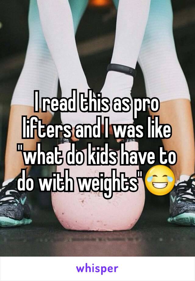 I read this as pro lifters and I was like "what do kids have to do with weights"😂