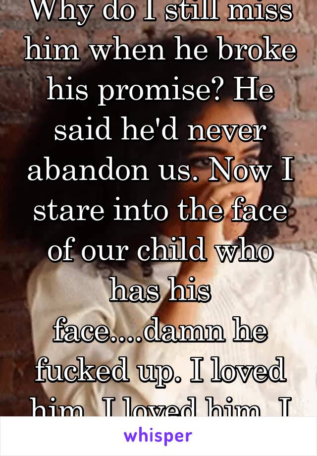 Why do I still miss him when he broke his promise? He said he'd never abandon us. Now I stare into the face of our child who has his face....damn he fucked up. I loved him. I loved him. I loved him.
