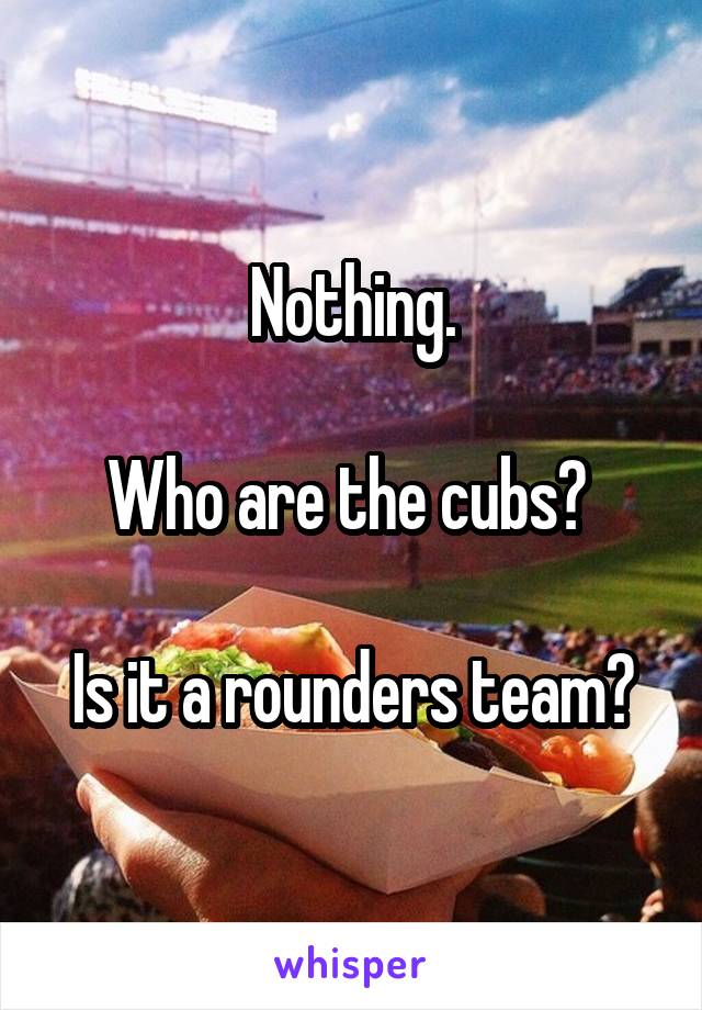 Nothing.

Who are the cubs? 

Is it a rounders team?