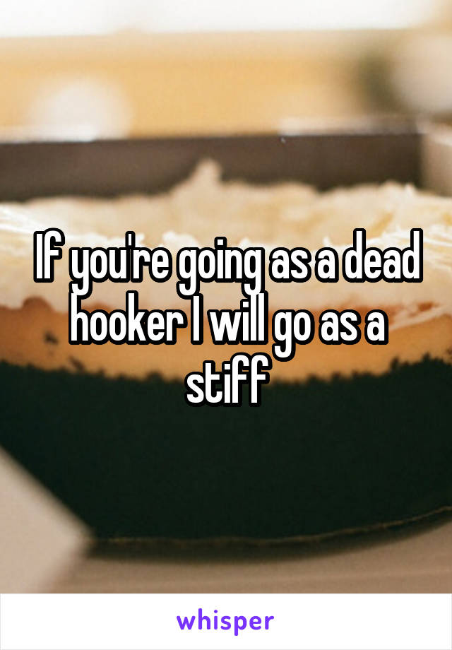 If you're going as a dead hooker I will go as a stiff