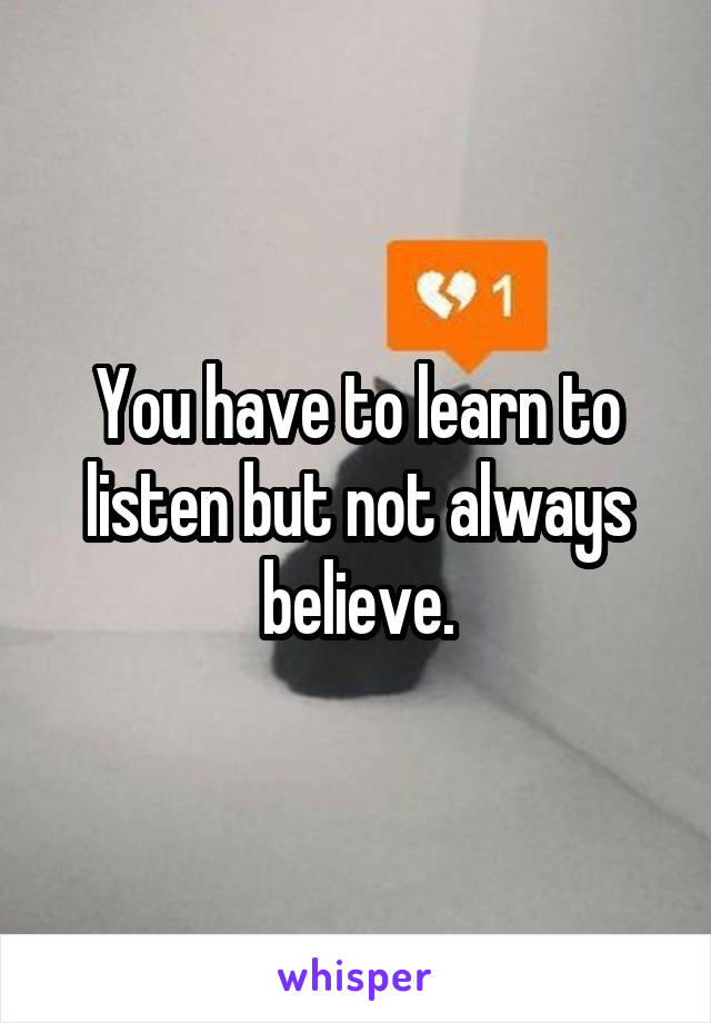 You have to learn to listen but not always believe.