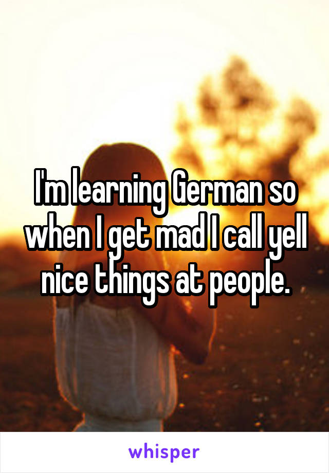 I'm learning German so when I get mad I call yell nice things at people.