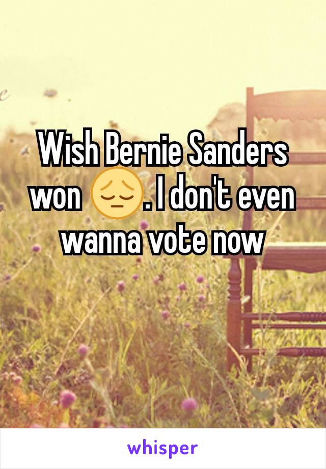 Wish Bernie Sanders won 😔. I don't even wanna vote now