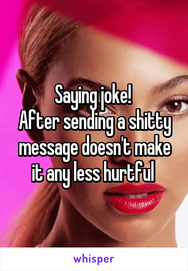 Saying joke! 
After sending a shitty message doesn't make it any less hurtful 