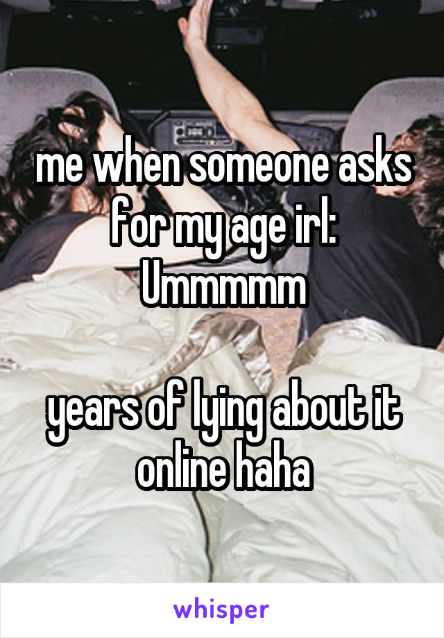 me when someone asks for my age irl: Ummmmm

years of lying about it online haha