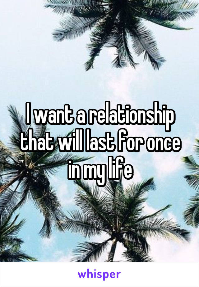 I want a relationship that will last for once in my life