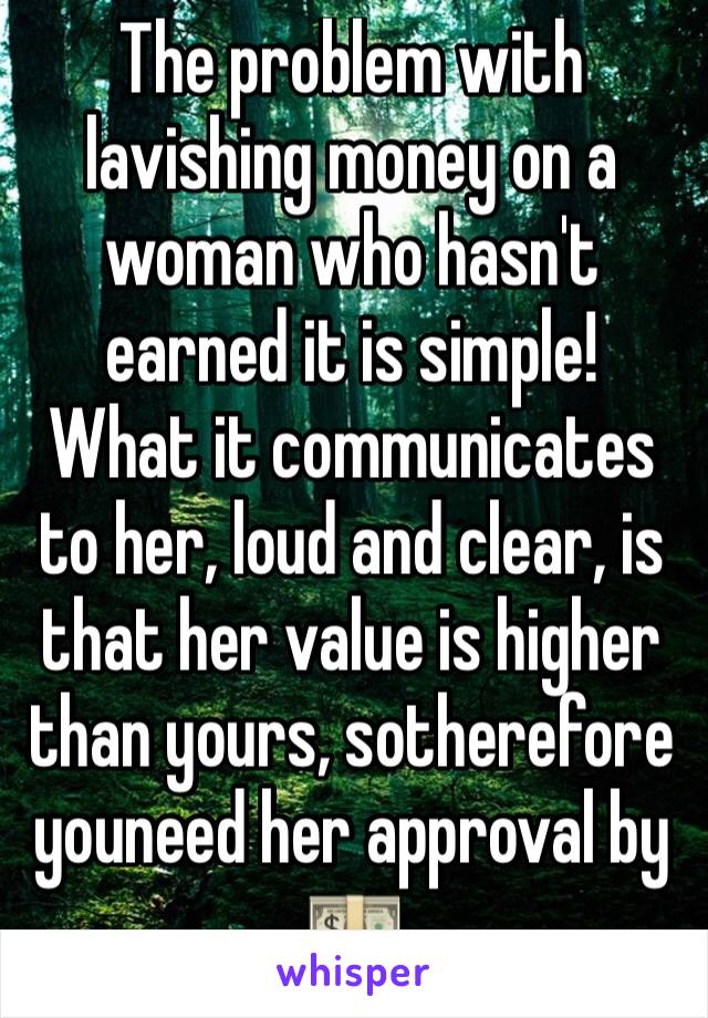 The problem with lavishing money on a woman who hasn't earned it is simple! 
What it communicates to her, loud and clear, is that her value is higher than yours, sotherefore youneed her approval by 💵