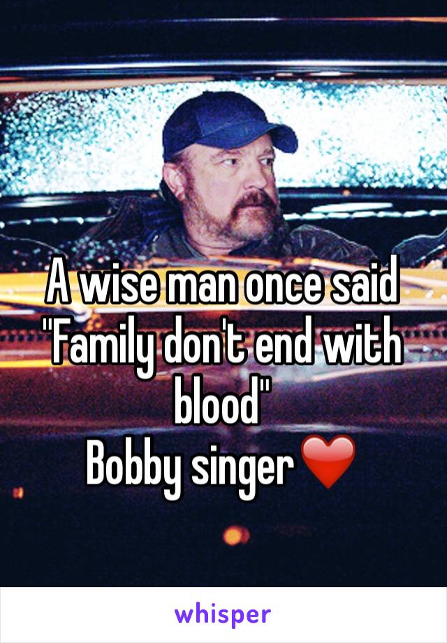 A wise man once said 
"Family don't end with blood" 
Bobby singer❤️️