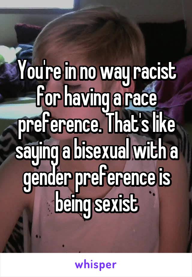 You're in no way racist for having a race preference. That's like saying a bisexual with a gender preference is being sexist