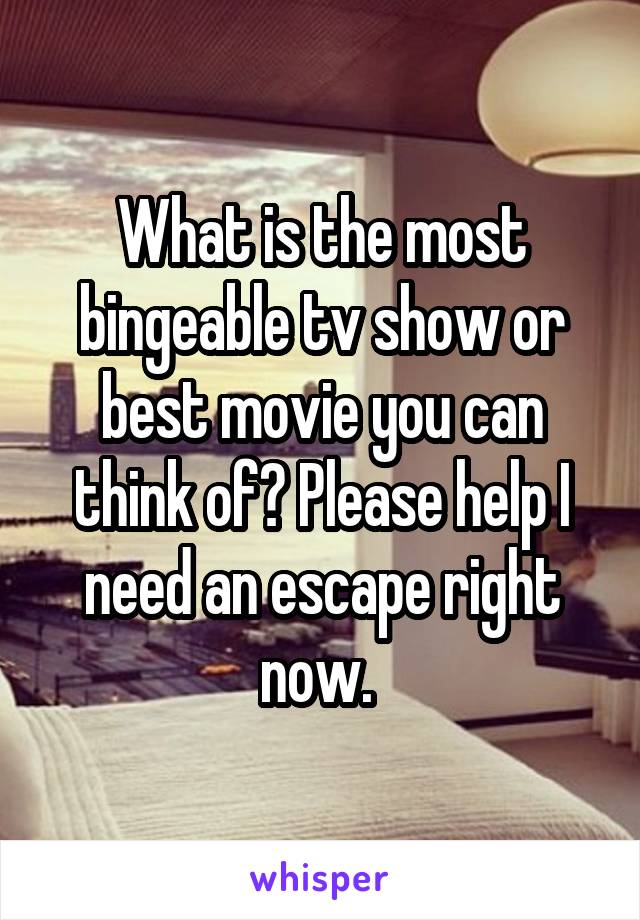 What is the most bingeable tv show or best movie you can think of? Please help I need an escape right now. 