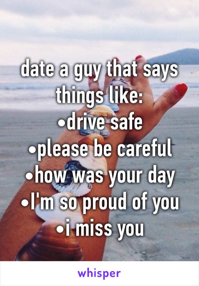date a guy that says things like:
•drive safe
•please be careful
•how was your day
•I'm so proud of you
•i miss you