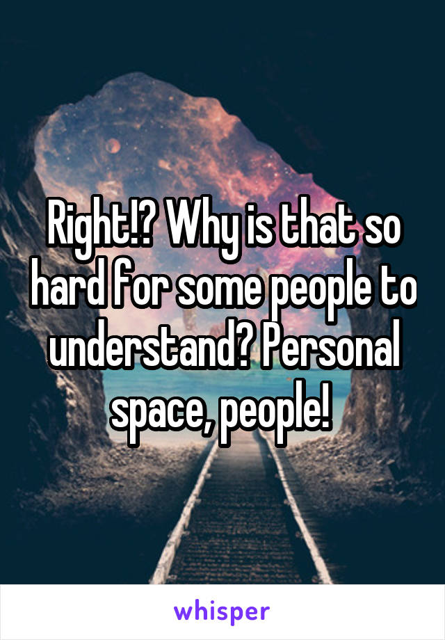 Right!? Why is that so hard for some people to understand? Personal space, people! 