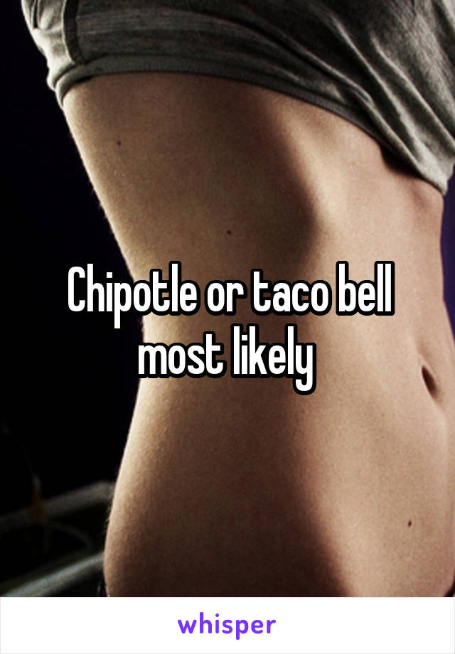 Chipotle or taco bell most likely 