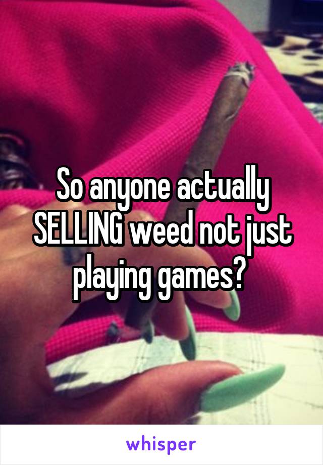 So anyone actually SELLING weed not just playing games? 