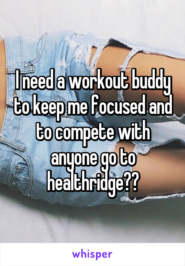 I need a workout buddy to keep me focused and to compete with anyone go to healthridge??