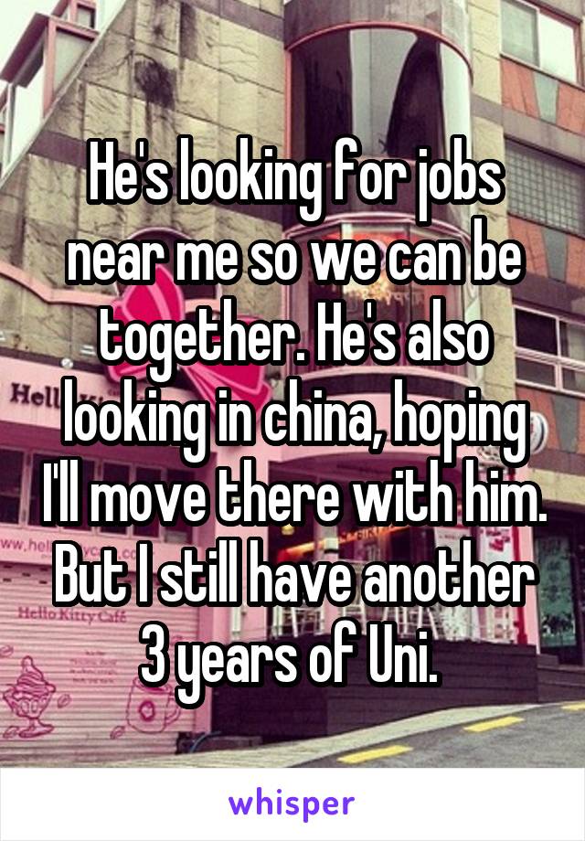 He's looking for jobs near me so we can be together. He's also looking in china, hoping I'll move there with him. But I still have another 3 years of Uni. 