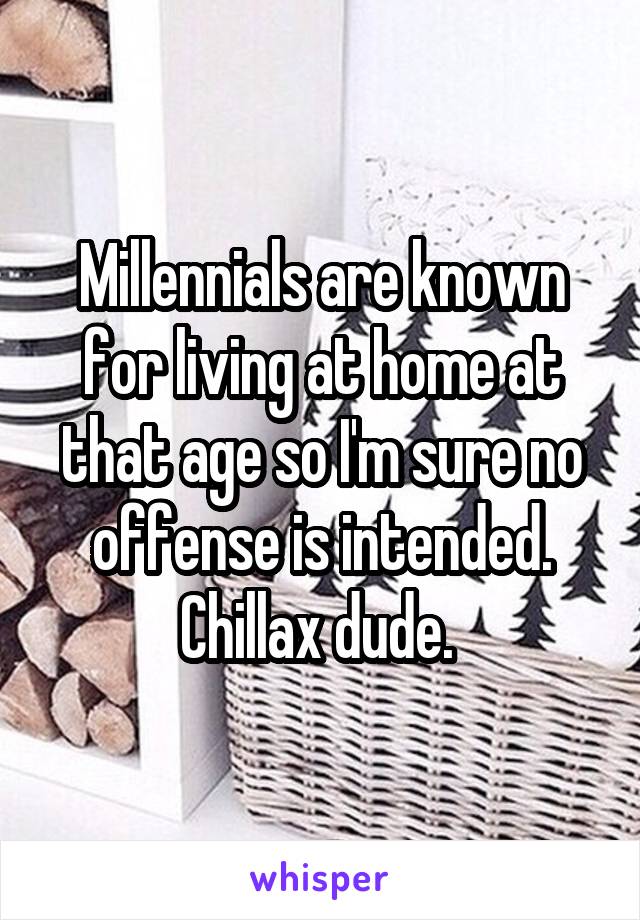 Millennials are known for living at home at that age so I'm sure no offense is intended. Chillax dude. 