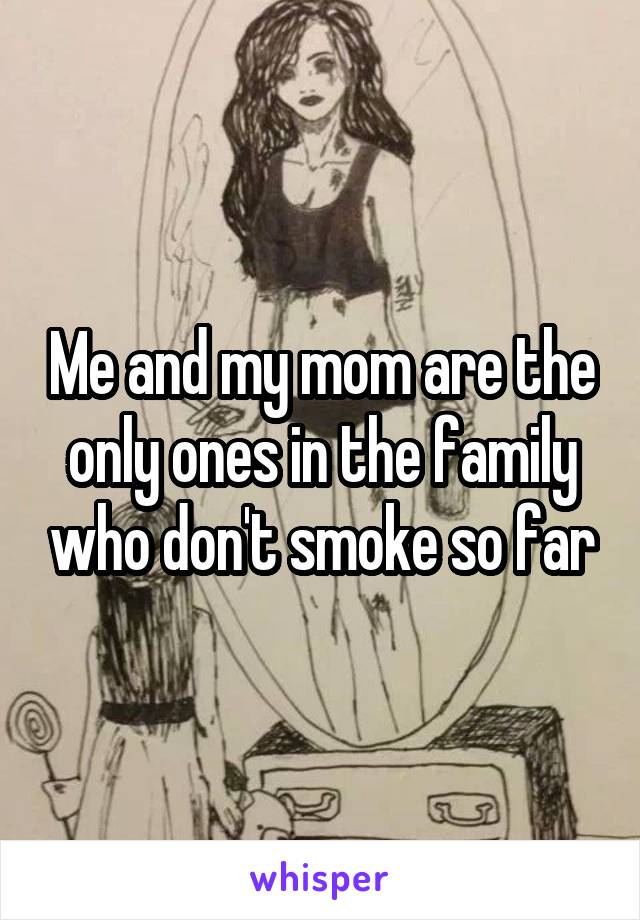 Me and my mom are the only ones in the family who don't smoke so far