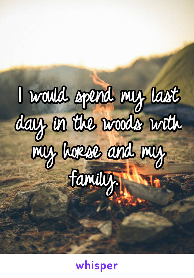 I would spend my last day in the woods with my horse and my family. 