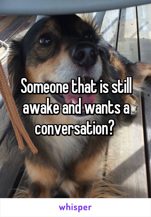 Someone that is still awake and wants a conversation? 