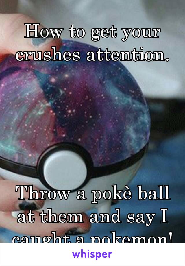 How to get your crushes attention.





Throw a pokè ball at them and say I caught a pokemon!