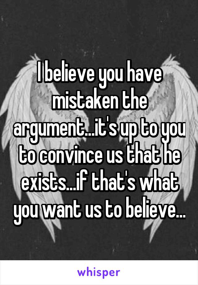 I believe you have mistaken the argument...it's up to you to convince us that he exists...if that's what you want us to believe...