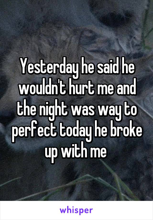 Yesterday he said he wouldn't hurt me and the night was way to perfect today he broke up with me 