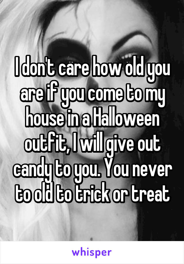 I don't care how old you are if you come to my house in a Halloween outfit, I will give out candy to you. You never to old to trick or treat