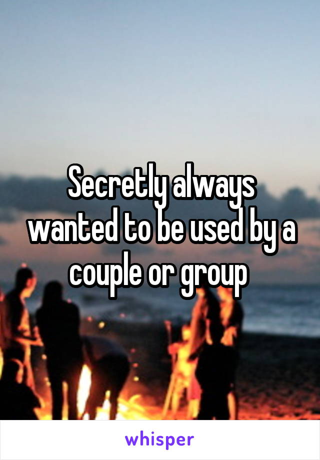 Secretly always wanted to be used by a couple or group 