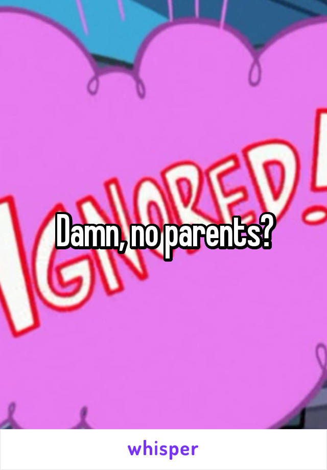Damn, no parents?