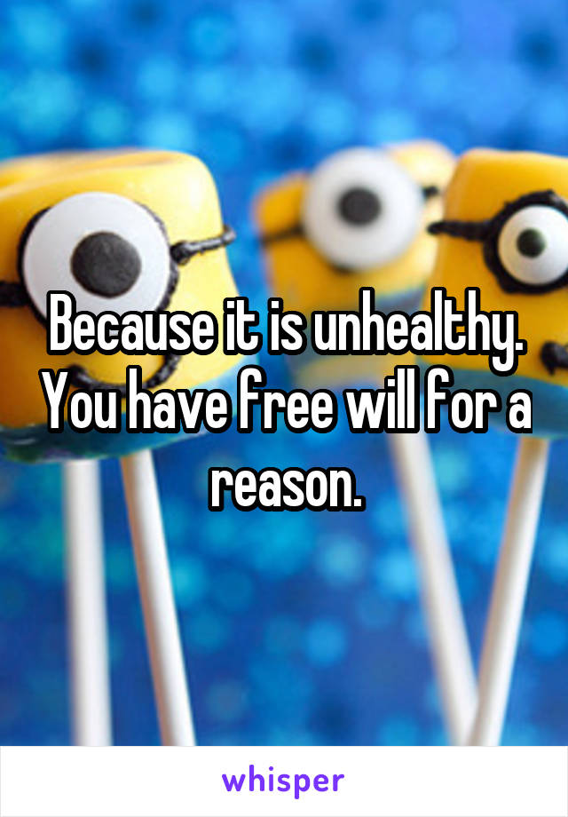 Because it is unhealthy. You have free will for a reason.