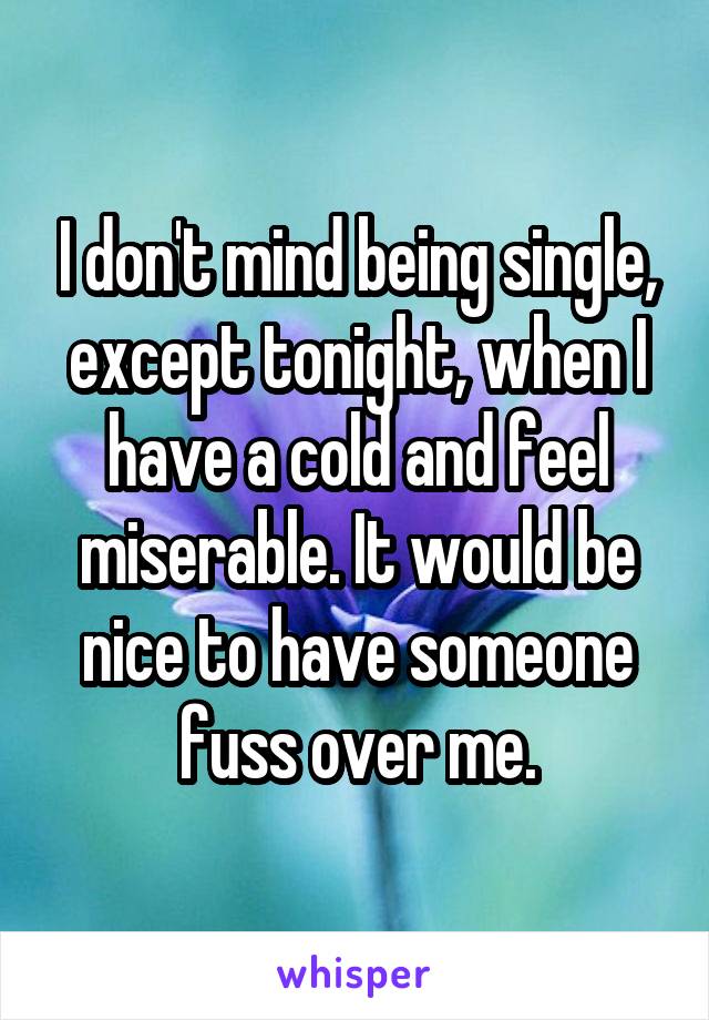 I don't mind being single, except tonight, when I have a cold and feel miserable. It would be nice to have someone fuss over me.