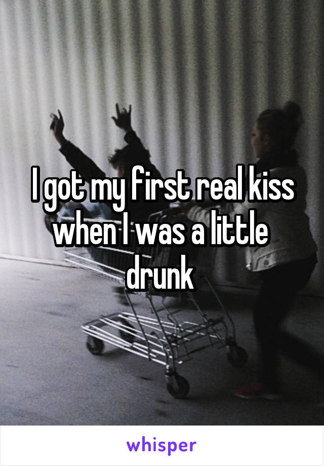 I got my first real kiss when I was a little  drunk 
