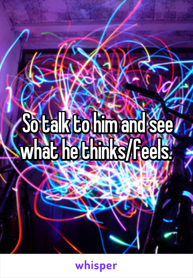 So talk to him and see what he thinks/feels. 