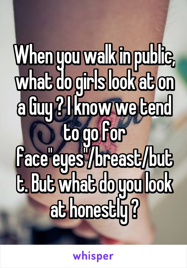 When you walk in public, what do girls look at on a Guy ? I know we tend to go for face"eyes"/breast/butt. But what do you look at honestly ?
