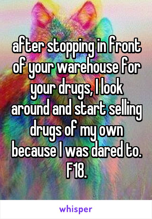 after stopping in front of your warehouse for your drugs, I look around and start selling drugs of my own because I was dared to.
F18.