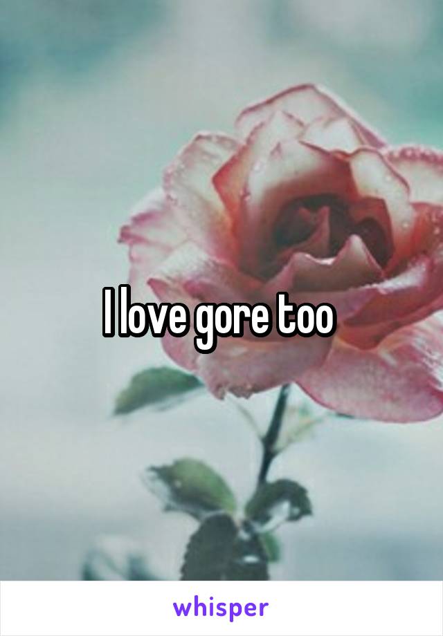 I love gore too 