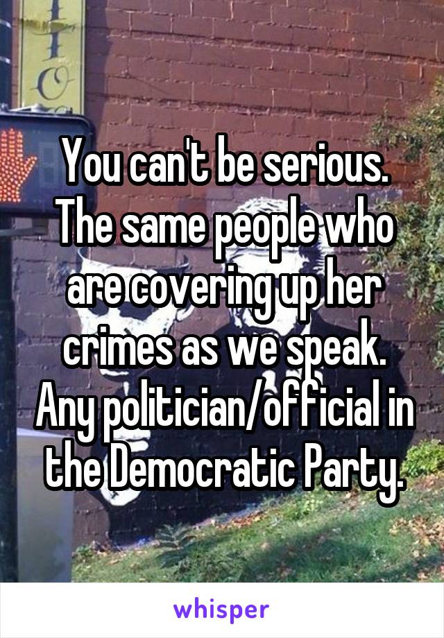 You can't be serious. The same people who are covering up her crimes as we speak. Any politician/official in the Democratic Party.
