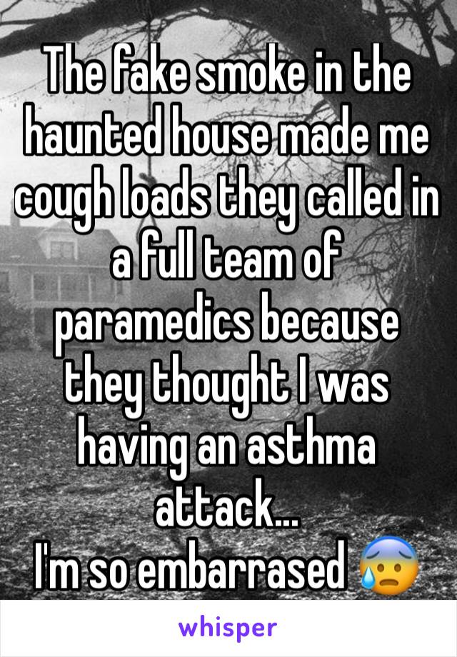The fake smoke in the haunted house made me cough loads they called in a full team of paramedics because they thought I was having an asthma attack...
I'm so embarrased 😰