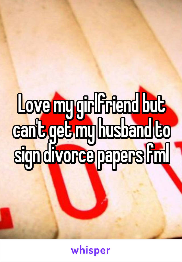 Love my girlfriend but can't get my husband to sign divorce papers fml