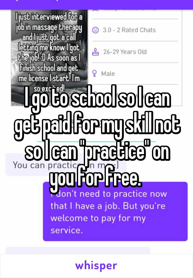 I go to school so I can get paid for my skill not so I can "practice" on you for free. 