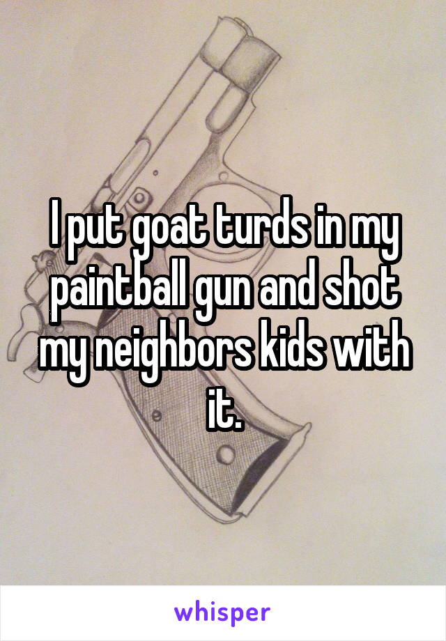 I put goat turds in my paintball gun and shot my neighbors kids with it.