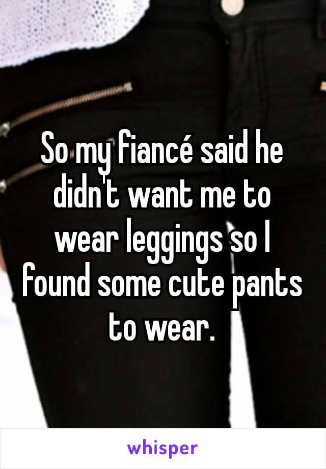 So my fiancé said he didn't want me to wear leggings so I found some cute pants to wear.