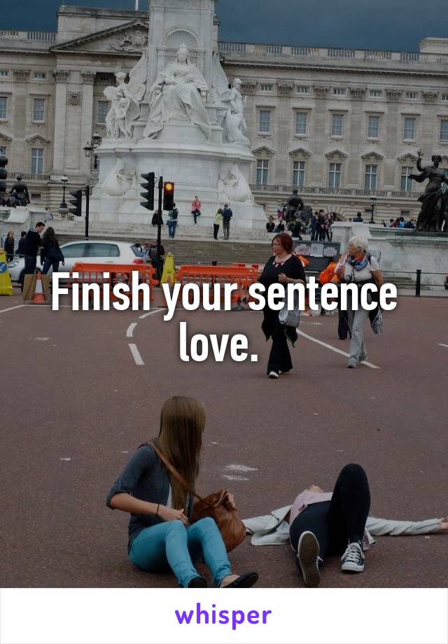 Finish your sentence love. 