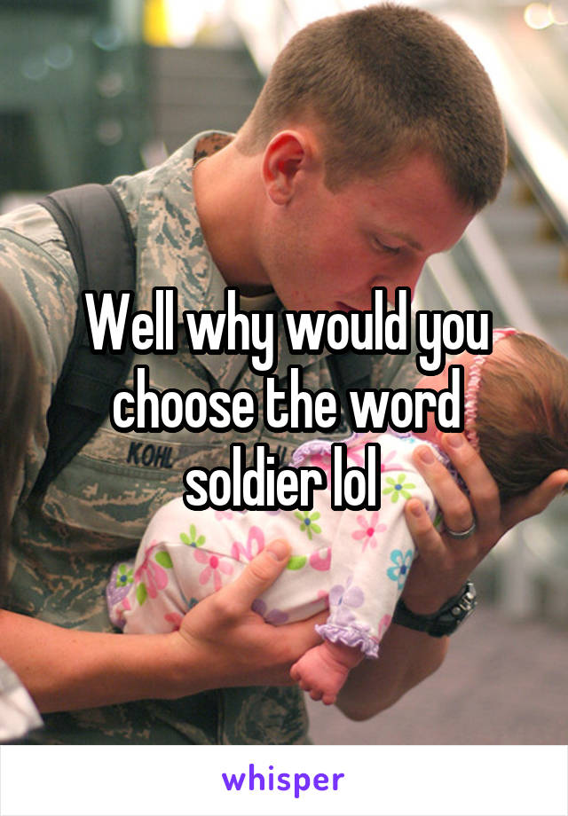 Well why would you choose the word soldier lol 