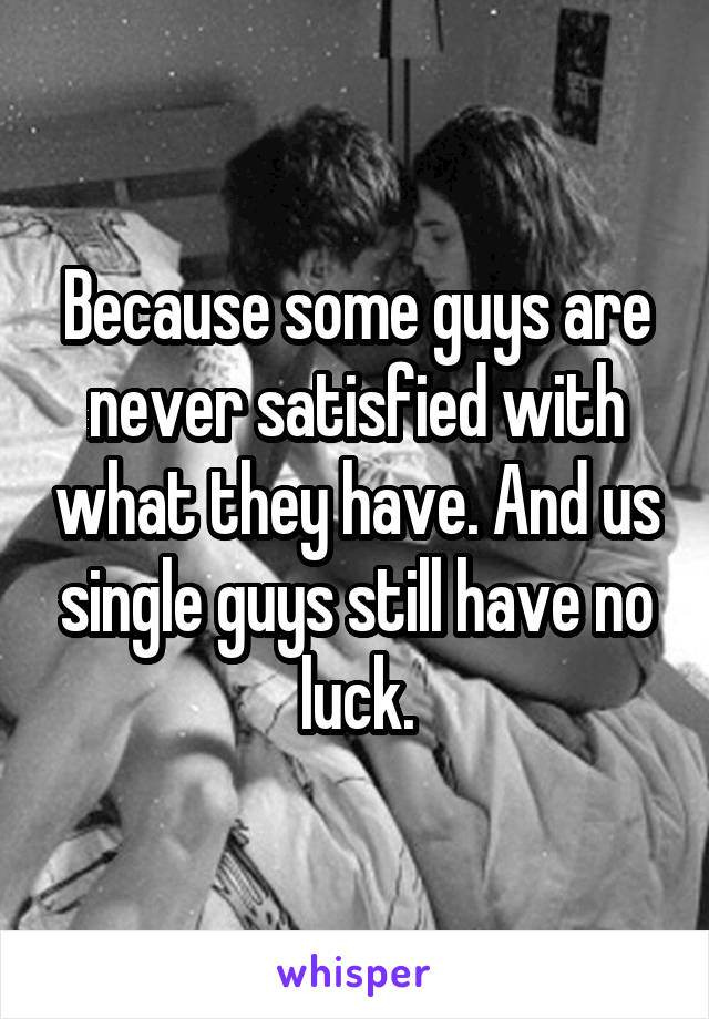 Because some guys are never satisfied with what they have. And us single guys still have no luck.