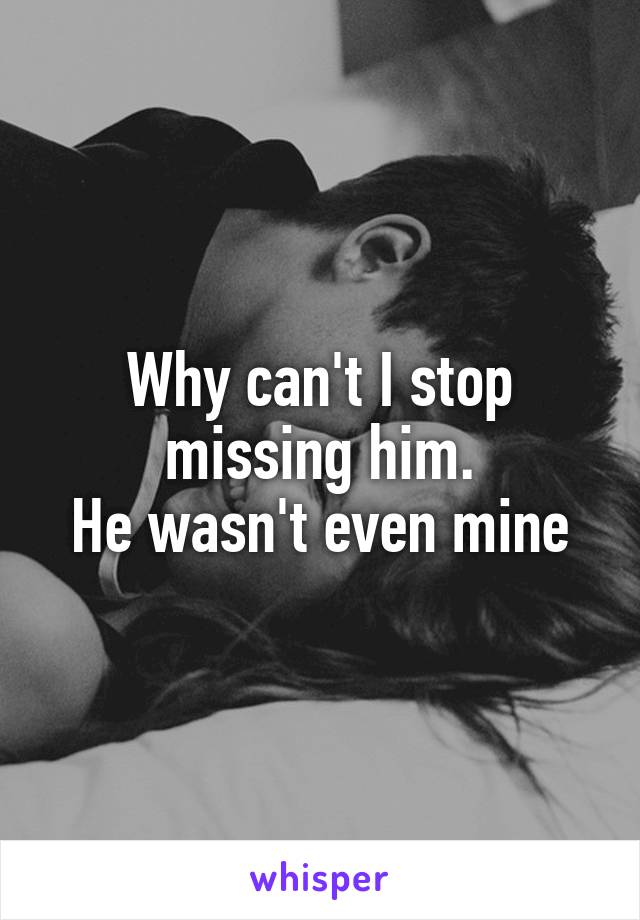 Why can't I stop missing him.
He wasn't even mine