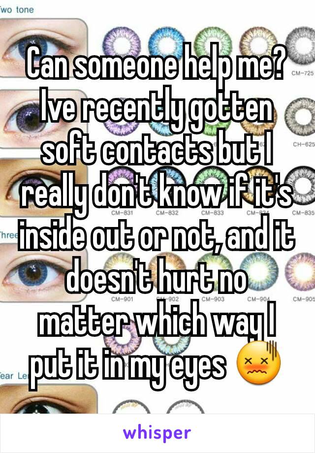 Can someone help me? Ive recently gotten soft contacts but I really don't know if it's inside out or not, and it doesn't hurt no matter which way I put it in my eyes 😖